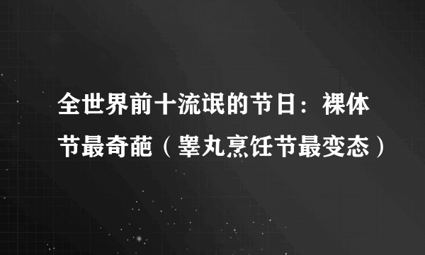 全世界前十流氓的节日：裸体节最奇葩（睾丸烹饪节最变态）