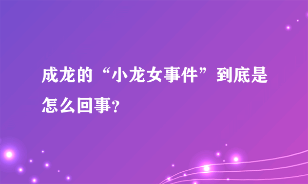 成龙的“小龙女事件”到底是怎么回事？