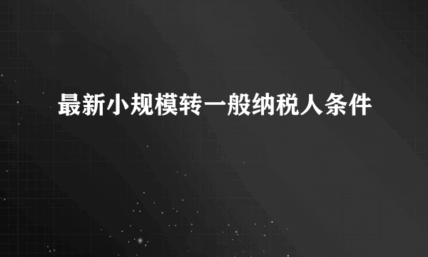 最新小规模转一般纳税人条件