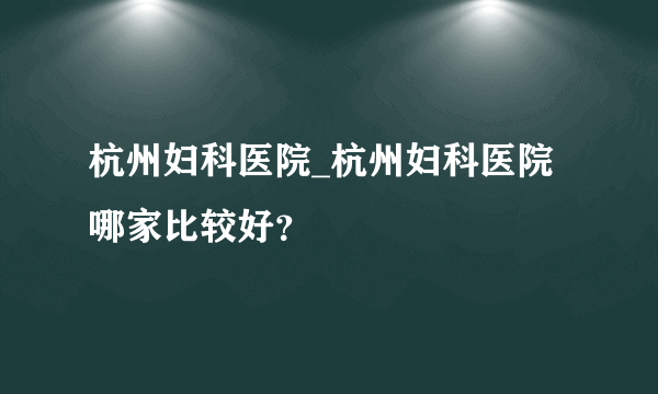 杭州妇科医院_杭州妇科医院哪家比较好？