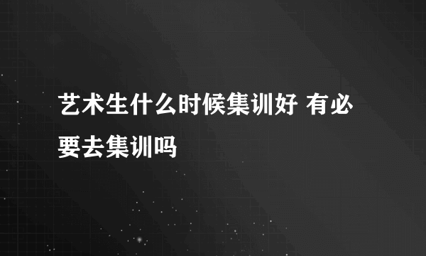 艺术生什么时候集训好 有必要去集训吗