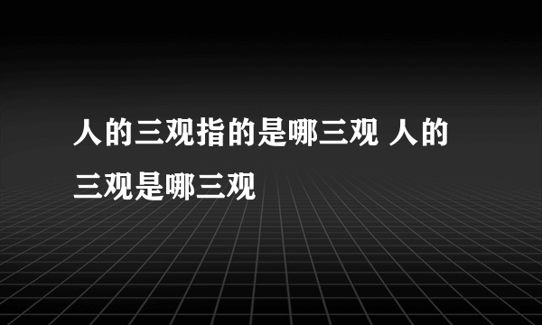 人的三观指的是哪三观 人的三观是哪三观