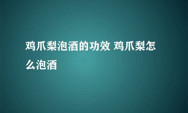 鸡爪梨泡酒的功效 鸡爪梨怎么泡酒