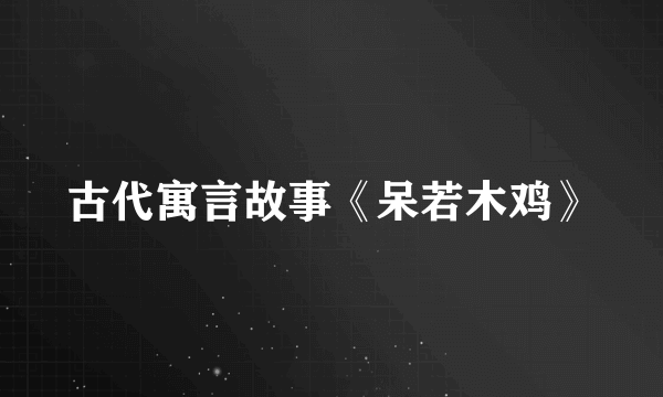 古代寓言故事《呆若木鸡》