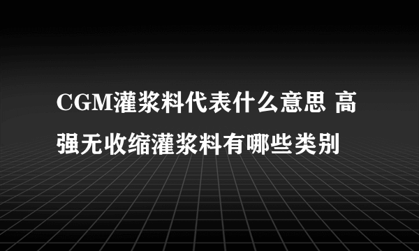 CGM灌浆料代表什么意思 高强无收缩灌浆料有哪些类别