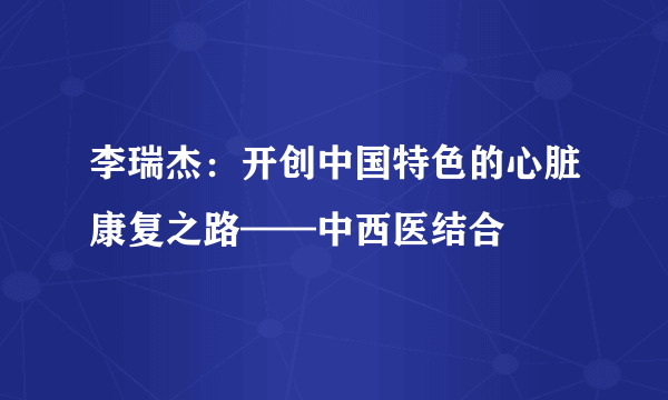 李瑞杰：开创中国特色的心脏康复之路——中西医结合