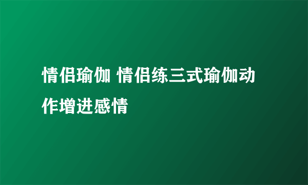 情侣瑜伽 情侣练三式瑜伽动作增进感情