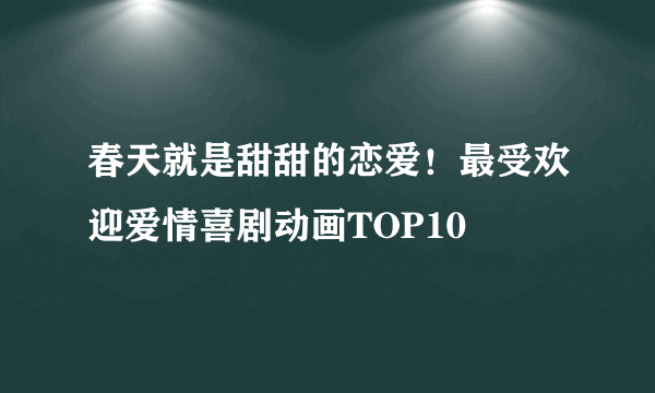 春天就是甜甜的恋爱！最受欢迎爱情喜剧动画TOP10