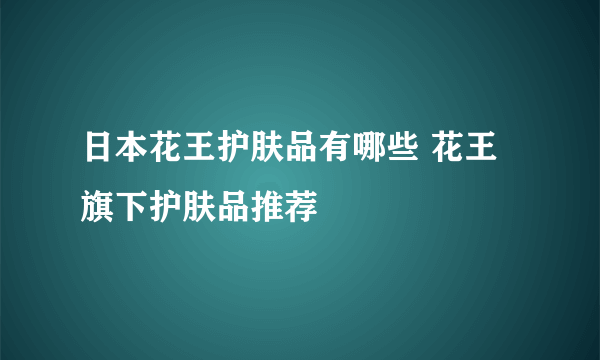 日本花王护肤品有哪些 花王旗下护肤品推荐