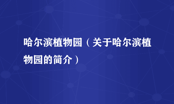 哈尔滨植物园（关于哈尔滨植物园的简介）