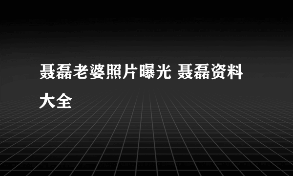 聂磊老婆照片曝光 聂磊资料大全