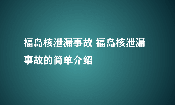 福岛核泄漏事故 福岛核泄漏事故的简单介绍