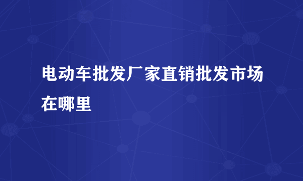 电动车批发厂家直销批发市场在哪里