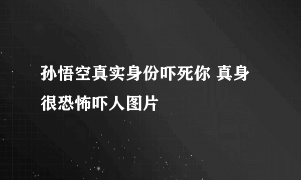 孙悟空真实身份吓死你 真身很恐怖吓人图片