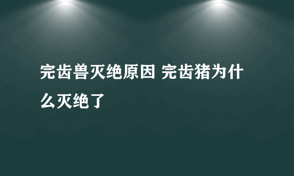 完齿兽灭绝原因 完齿猪为什么灭绝了