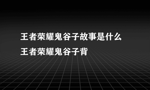 王者荣耀鬼谷子故事是什么 王者荣耀鬼谷子背