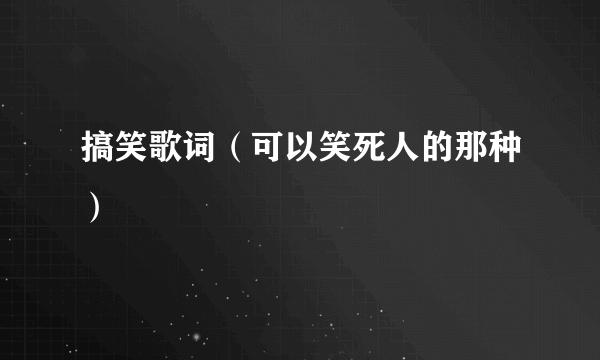 搞笑歌词（可以笑死人的那种）