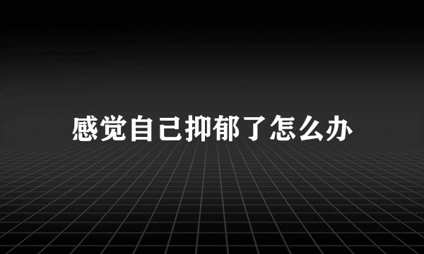 感觉自己抑郁了怎么办