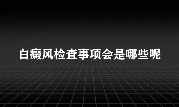 白癜风检查事项会是哪些呢