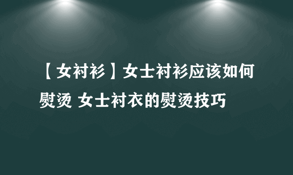 【女衬衫】女士衬衫应该如何熨烫 女士衬衣的熨烫技巧