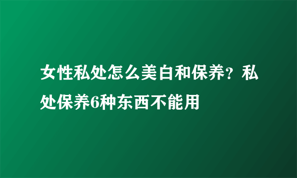 女性私处怎么美白和保养？私处保养6种东西不能用