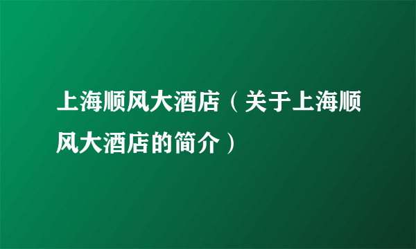 上海顺风大酒店（关于上海顺风大酒店的简介）