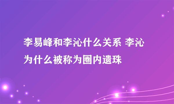 李易峰和李沁什么关系 李沁为什么被称为圈内遗珠