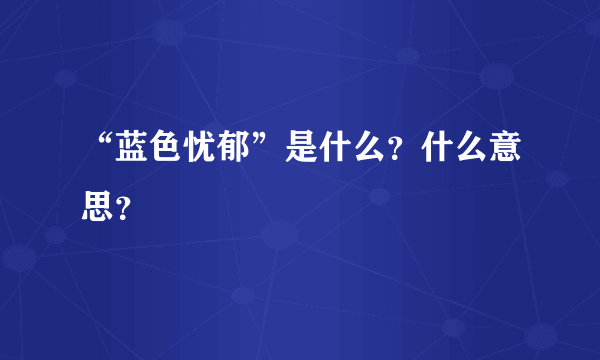 “蓝色忧郁”是什么？什么意思？