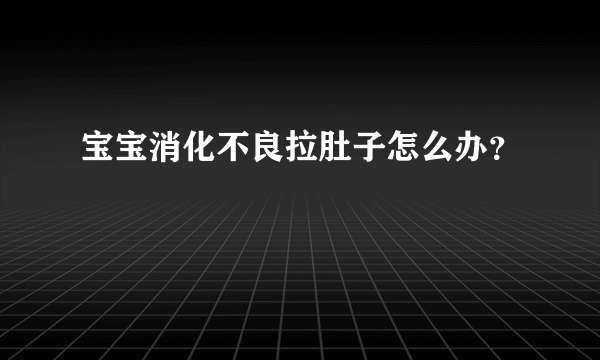 宝宝消化不良拉肚子怎么办？