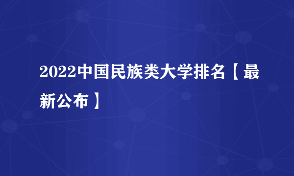 2022中国民族类大学排名【最新公布】