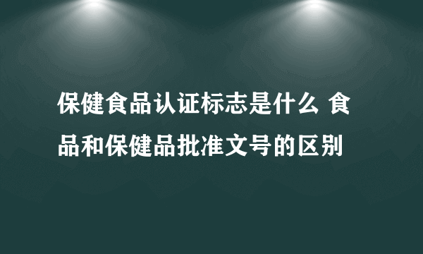 保健食品认证标志是什么 食品和保健品批准文号的区别