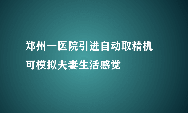 郑州一医院引进自动取精机 可模拟夫妻生活感觉