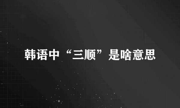 韩语中“三顺”是啥意思