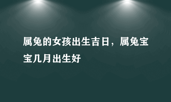 属兔的女孩出生吉日，属兔宝宝几月出生好