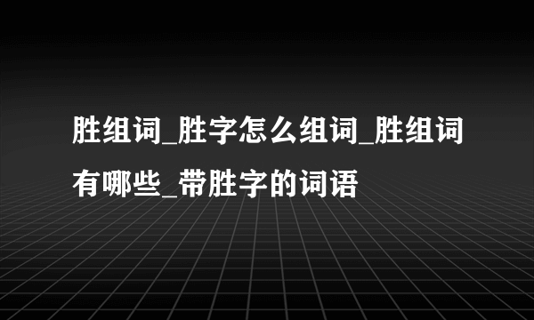 胜组词_胜字怎么组词_胜组词有哪些_带胜字的词语