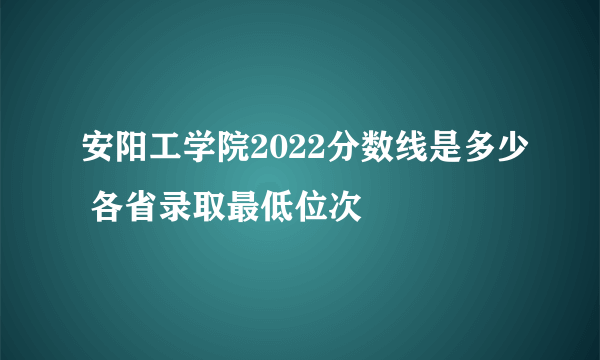 安阳工学院2022分数线是多少 各省录取最低位次