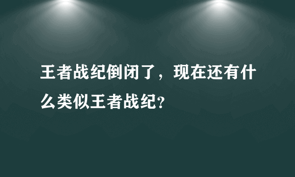 王者战纪倒闭了，现在还有什么类似王者战纪？