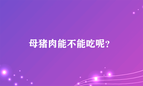 母猪肉能不能吃呢？