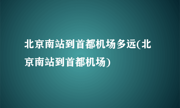 北京南站到首都机场多远(北京南站到首都机场)