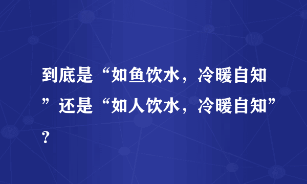 到底是“如鱼饮水，冷暖自知”还是“如人饮水，冷暖自知”？