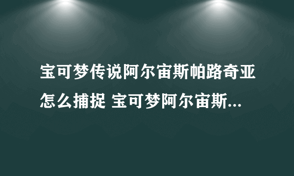 宝可梦传说阿尔宙斯帕路奇亚怎么捕捉 宝可梦阿尔宙斯捕捉帕路奇犽方法