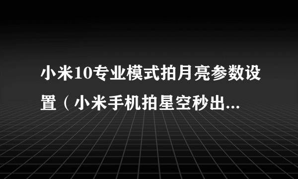 小米10专业模式拍月亮参数设置（小米手机拍星空秒出大片的教程）