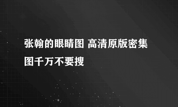 张翰的眼睛图 高清原版密集图千万不要搜