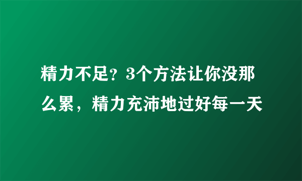 精力不足？3个方法让你没那么累，精力充沛地过好每一天