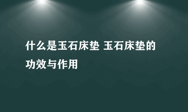 什么是玉石床垫 玉石床垫的功效与作用