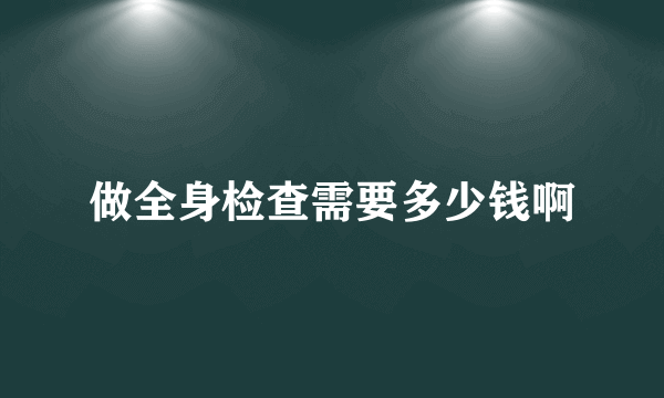 做全身检查需要多少钱啊