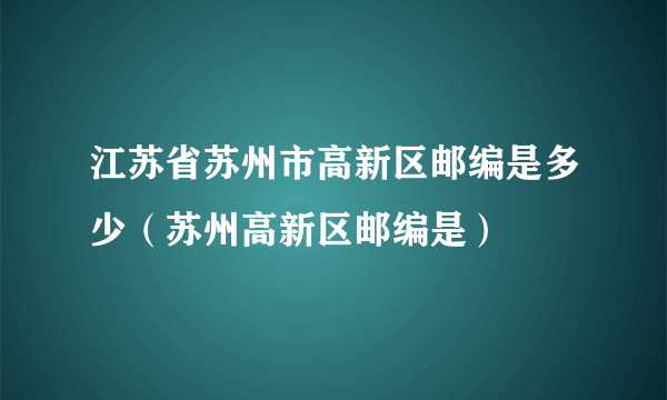 江苏省苏州市高新区邮编是多少（苏州高新区邮编是）