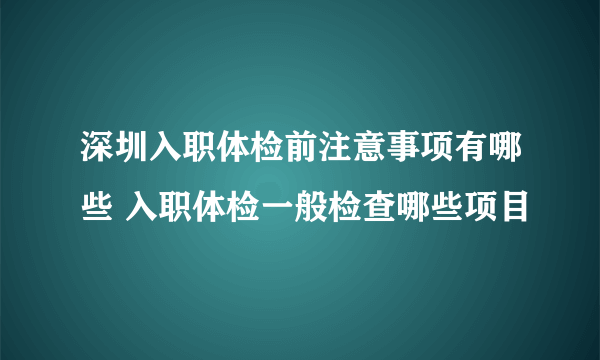 深圳入职体检前注意事项有哪些 入职体检一般检查哪些项目