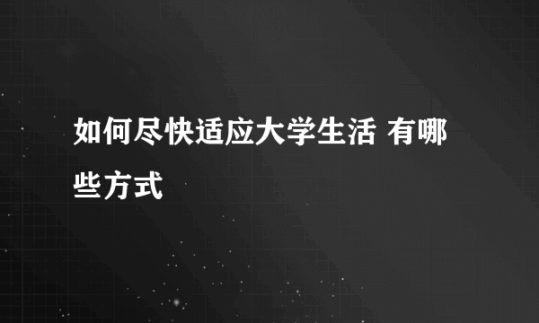 如何尽快适应大学生活 有哪些方式