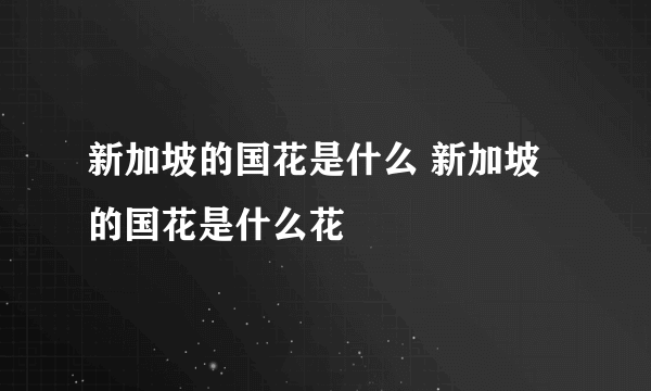 新加坡的国花是什么 新加坡的国花是什么花